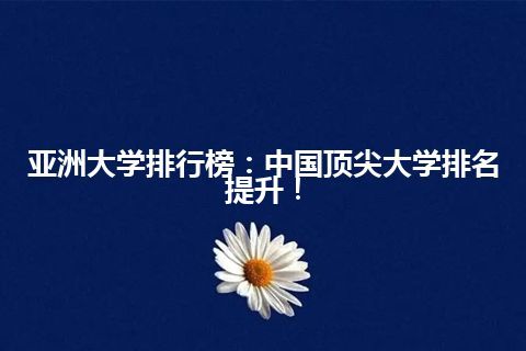 亚洲大学排行榜：中国顶尖大学排名提升！