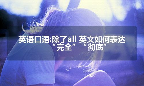 英语口语:除了all 英文如何表达“完全”“彻底”