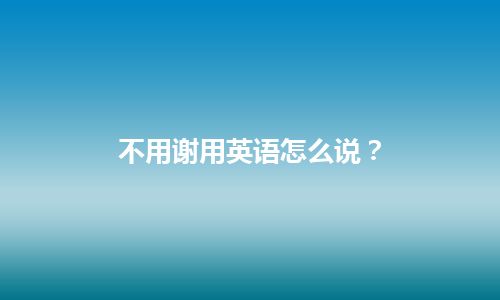 不用谢用英语怎么说？