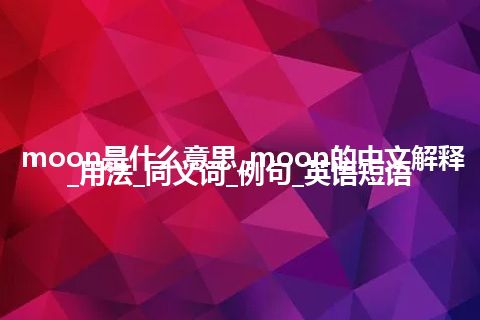 moon是什么意思_moon的中文解释_用法_同义词_例句_英语短语