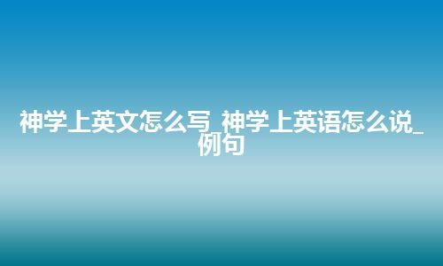 神学上英文怎么写_神学上英语怎么说_例句