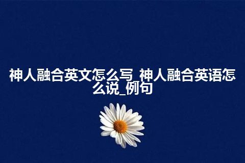 神人融合英文怎么写_神人融合英语怎么说_例句