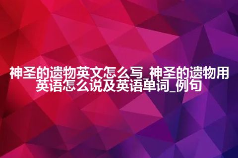 神圣的遗物英文怎么写_神圣的遗物用英语怎么说及英语单词_例句