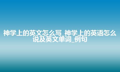 神学上的英文怎么写_神学上的英语怎么说及英文单词_例句