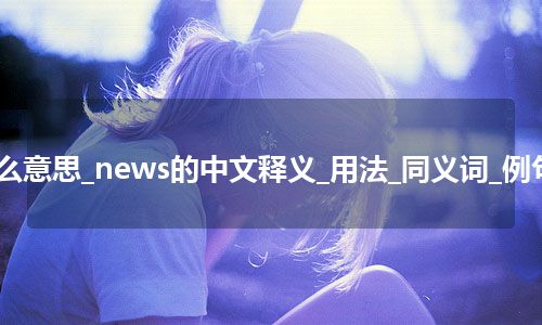 news是什么意思_news的中文释义_用法_同义词_例句_英语短语