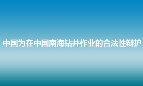 中国为在中国南海钻井作业的合法性辩护