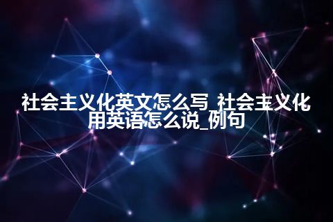 社会主义化英文怎么写_社会主义化用英语怎么说_例句