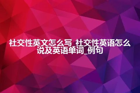 社交性英文怎么写_社交性英语怎么说及英语单词_例句