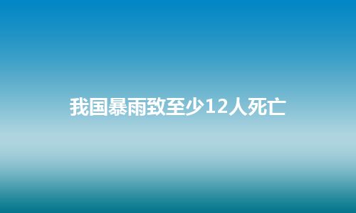 我国暴雨致至少12人死亡