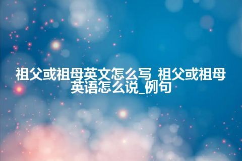 祖父或祖母英文怎么写_祖父或祖母英语怎么说_例句