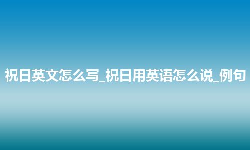 祝日英文怎么写_祝日用英语怎么说_例句