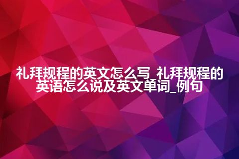 礼拜规程的英文怎么写_礼拜规程的英语怎么说及英文单词_例句