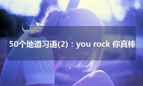 50个地道习语(2)：you rock 你真棒