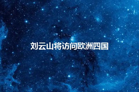 刘云山将访问欧洲四国