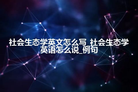 社会生态学英文怎么写_社会生态学英语怎么说_例句