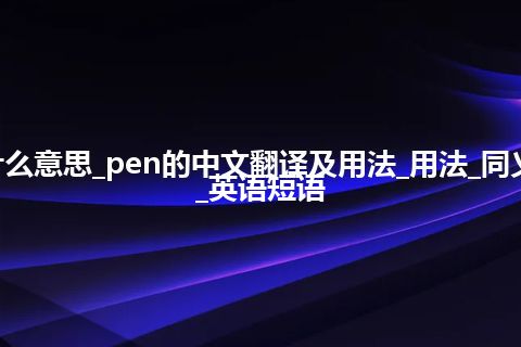 pen是什么意思_pen的中文翻译及用法_用法_同义词_例句_英语短语