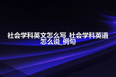 社会学科英文怎么写_社会学科英语怎么说_例句