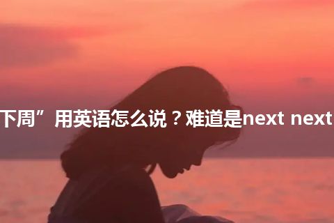 “下下周”用英语怎么说？难道是next next week？