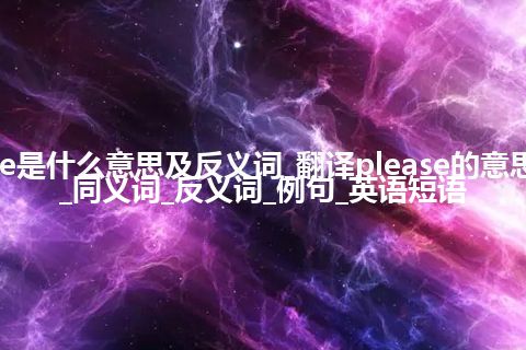 please是什么意思及反义词_翻译please的意思_用法_同义词_反义词_例句_英语短语