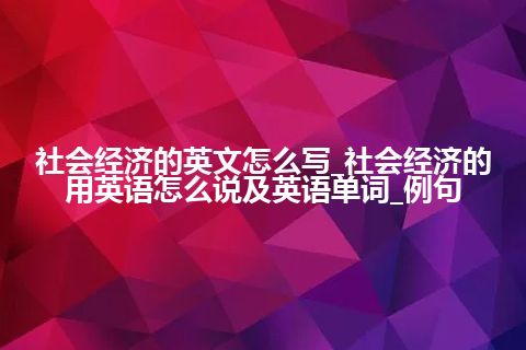 社会经济的英文怎么写_社会经济的用英语怎么说及英语单词_例句