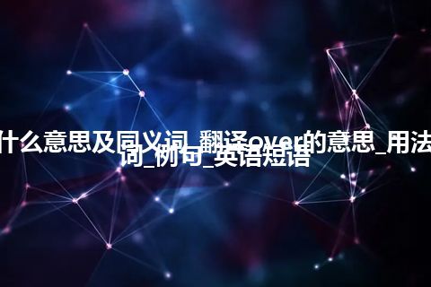 over什么意思及同义词_翻译over的意思_用法_同义词_例句_英语短语