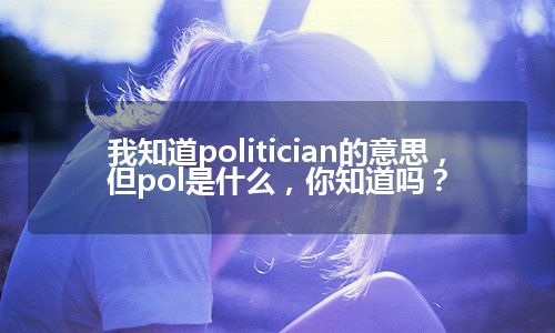 我知道politician的意思，但pol是什么，你知道吗？