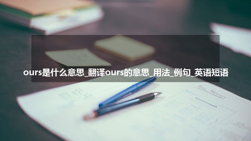 ours是什么意思_翻译ours的意思_用法_例句_英语短语