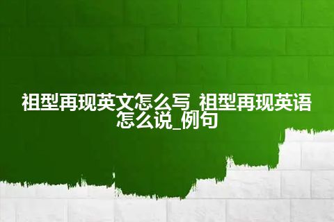 祖型再现英文怎么写_祖型再现英语怎么说_例句