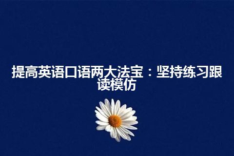 提高英语口语两大法宝：坚持练习跟读模仿