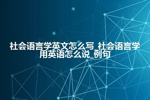 社会语言学英文怎么写_社会语言学用英语怎么说_例句