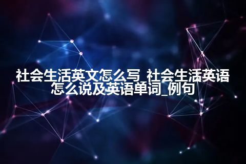 社会生活英文怎么写_社会生活英语怎么说及英语单词_例句