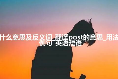 post是什么意思及反义词_翻译post的意思_用法_同义词_例句_英语短语