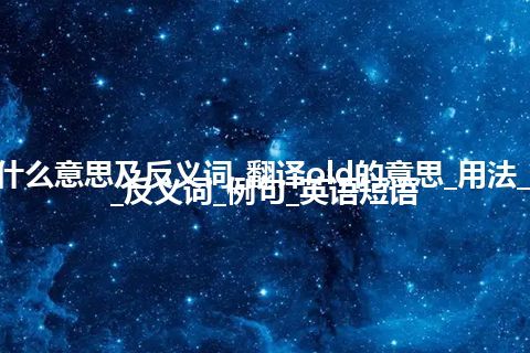 old是什么意思及反义词_翻译old的意思_用法_同义词_反义词_例句_英语短语