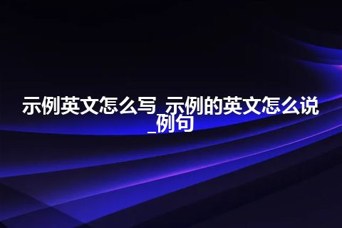 示例英文怎么写_示例的英文怎么说_例句