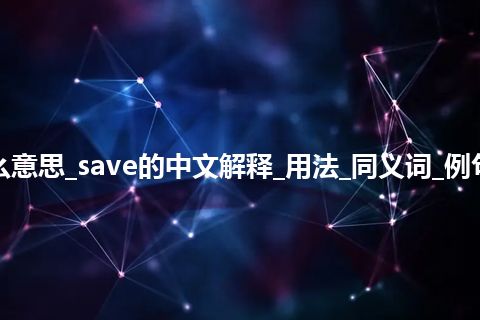 save是什么意思_save的中文解释_用法_同义词_例句_英语短语