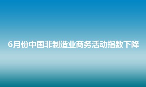 6月份中国非制造业商务活动指数下降