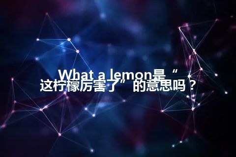 What a lemon是“这柠檬厉害了”的意思吗？