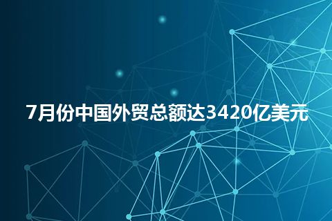 7月份中国外贸总额达3420亿美元