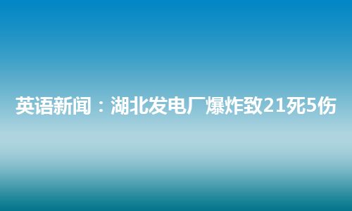 英语新闻：湖北发电厂爆炸致21死5伤