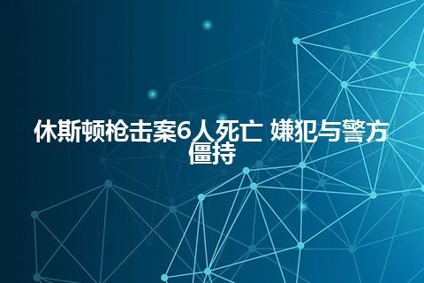 休斯顿枪击案6人死亡 嫌犯与警方僵持