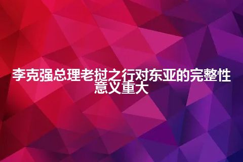 李克强总理老挝之行对东亚的完整性意义重大