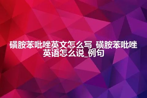 磺胺苯吡唑英文怎么写_磺胺苯吡唑英语怎么说_例句