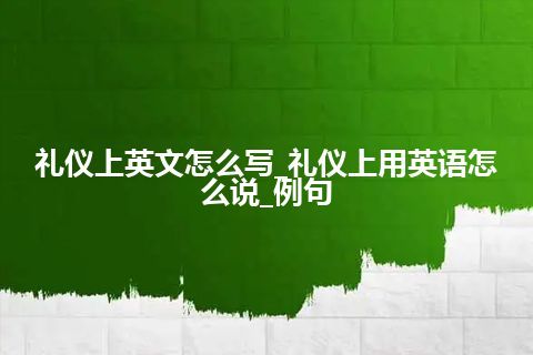 礼仪上英文怎么写_礼仪上用英语怎么说_例句