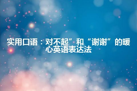 实用口语：对不起”和“谢谢”的暖心英语表达法