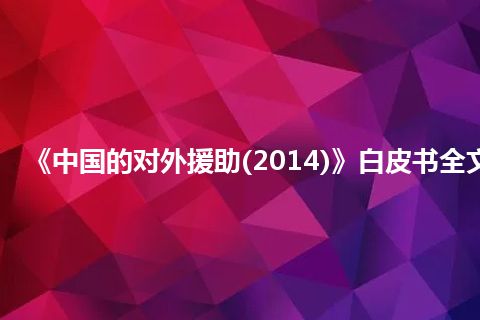 《中国的对外援助(2014)》白皮书全文