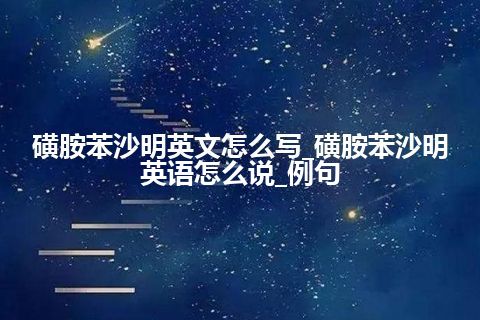 磺胺苯沙明英文怎么写_磺胺苯沙明英语怎么说_例句