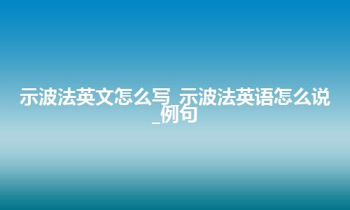 示波法英文怎么写_示波法英语怎么说_例句