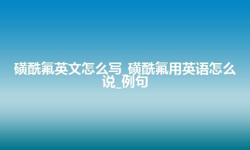 磺酰氟英文怎么写_磺酰氟用英语怎么说_例句