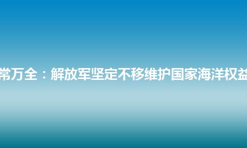 常万全：解放军坚定不移维护国家海洋权益