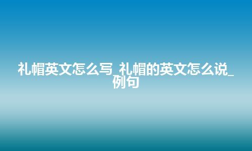 礼帽英文怎么写_礼帽的英文怎么说_例句